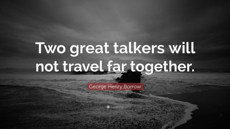 George Henry Borrow Quote: “Two great talkers will not travel far together.”