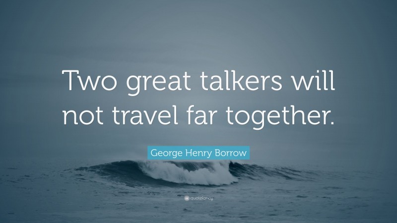 George Henry Borrow Quote: “Two great talkers will not travel far together.”