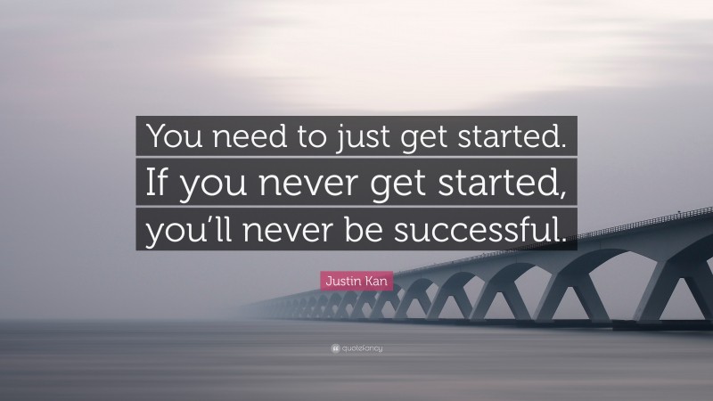 Justin Kan Quote: “You need to just get started. If you never get started, you’ll never be successful.”