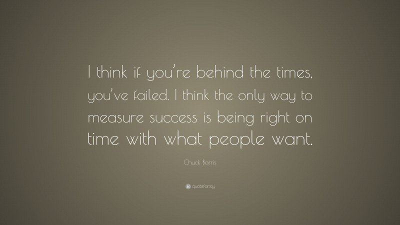 Chuck Barris Quote: “I think if you’re behind the times, you’ve failed. I think the only way to measure success is being right on time with what people want.”