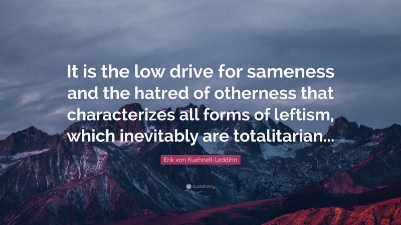 Erik von Kuehnelt-Leddihn Quote: “It is the low drive for sameness and the hatred of otherness that characterizes all forms of leftism, which inevitably are totalitarian...”