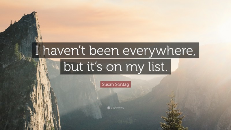 Susan Sontag Quote: “I haven’t been everywhere, but it’s on my list.”