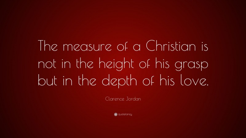 Clarence Jordan Quote: “The measure of a Christian is not in the height of his grasp but in the depth of his love.”