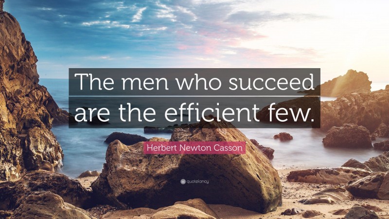 Herbert Newton Casson Quote: “The men who succeed are the efficient few.”