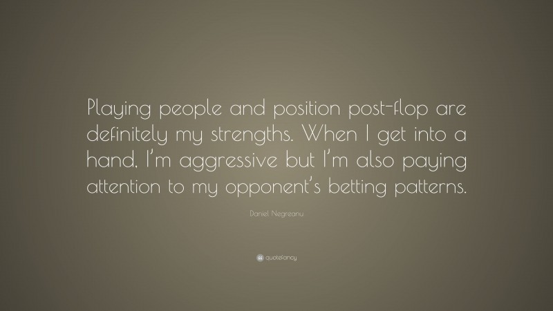 Daniel Negreanu Quote: “Playing people and position post-flop are definitely my strengths. When I get into a hand, I’m aggressive but I’m also paying attention to my opponent’s betting patterns.”