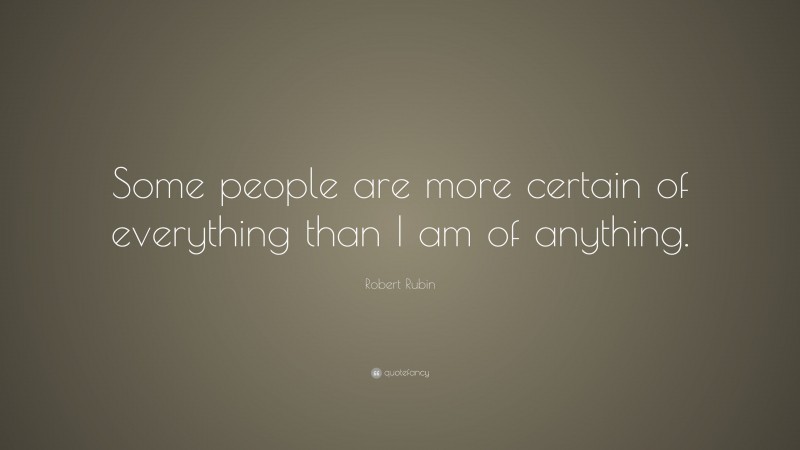 Robert Rubin Quote: “Some people are more certain of everything than I am of anything.”