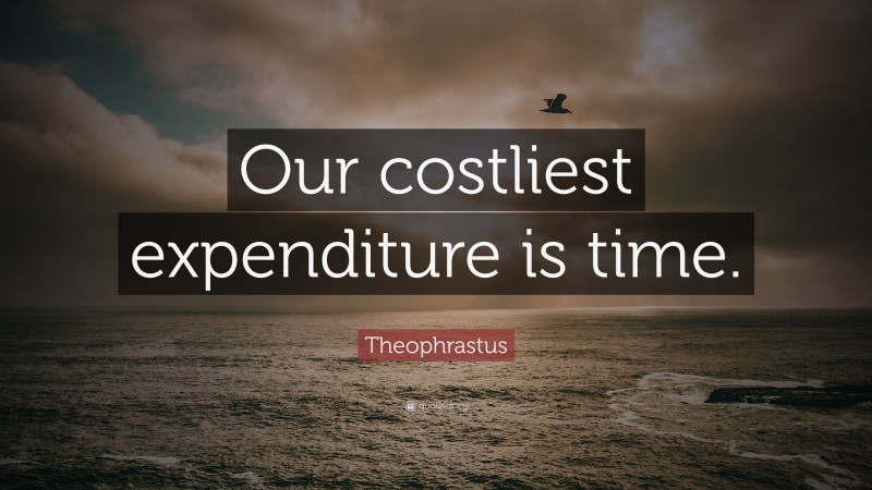 Theophrastus Quote: “Our costliest expenditure is time.”