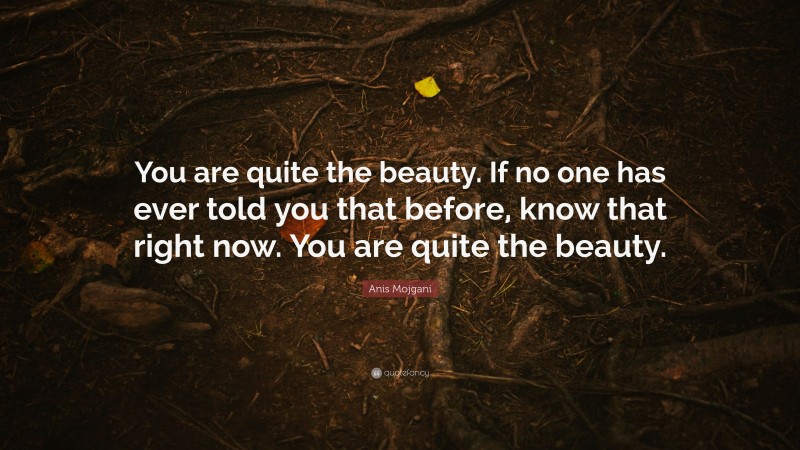 Anis Mojgani Quote: “You are quite the beauty. If no one has ever told you that before, know that right now. You are quite the beauty.”