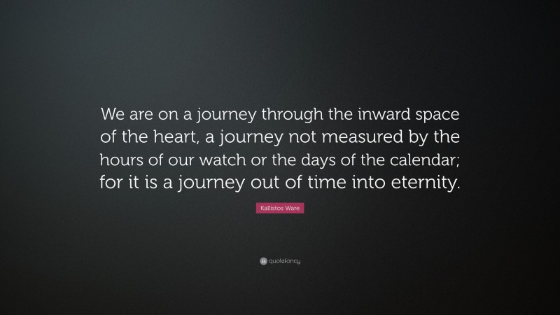 Kallistos Ware Quote: “We are on a journey through the inward space of the heart, a journey not measured by the hours of our watch or the days of the calendar; for it is a journey out of time into eternity.”
