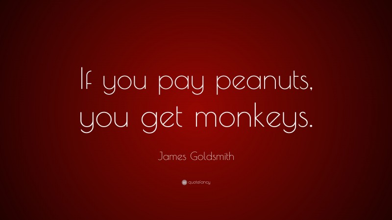 James Goldsmith Quote: “If you pay peanuts, you get monkeys.”