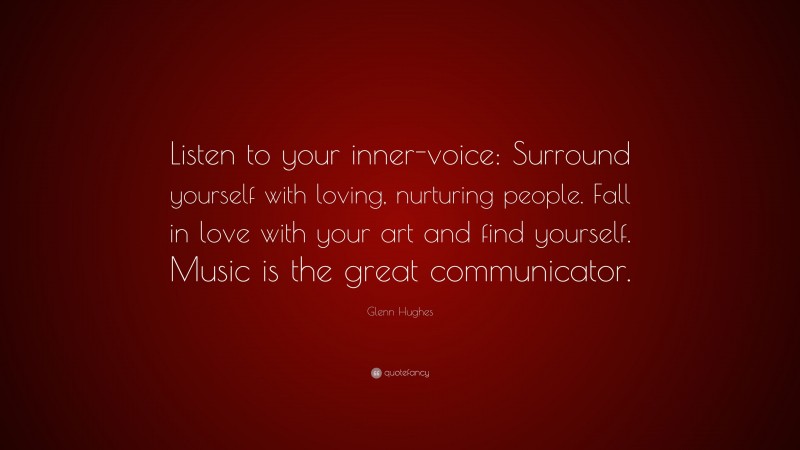 Glenn Hughes Quote: “Listen to your inner-voice: Surround yourself with loving, nurturing people. Fall in love with your art and find yourself. Music is the great communicator.”