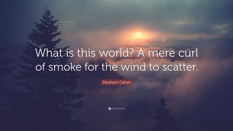 Abraham Cahan Quote: “What is this world? A mere curl of smoke for the wind to scatter.”