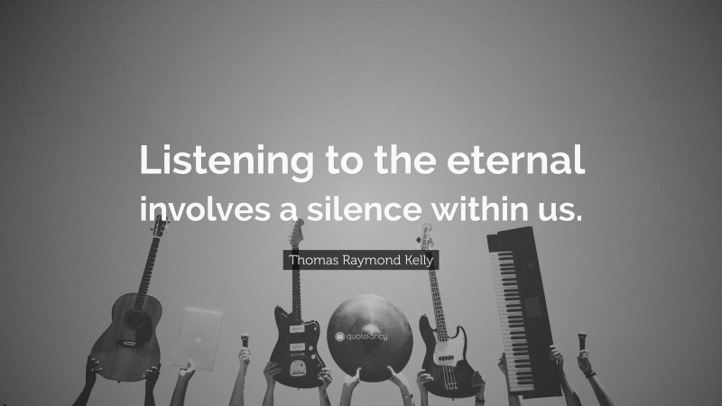 Thomas Raymond Kelly Quote: “Listening to the eternal involves a silence within us.”