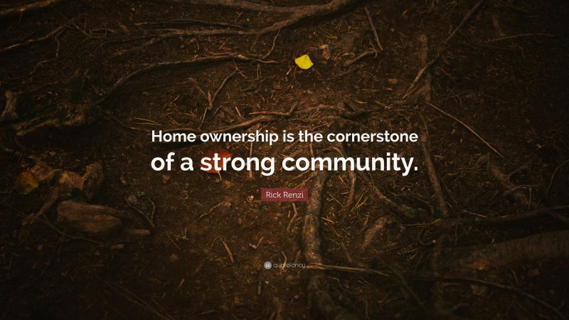 Rick Renzi Quote: “Home ownership is the cornerstone of a strong community.”