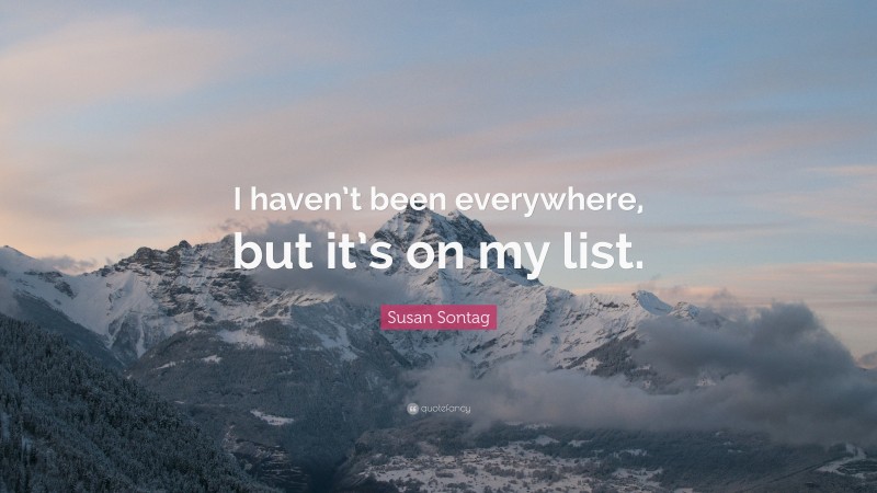Susan Sontag Quote: “I haven’t been everywhere, but it’s on my list.”