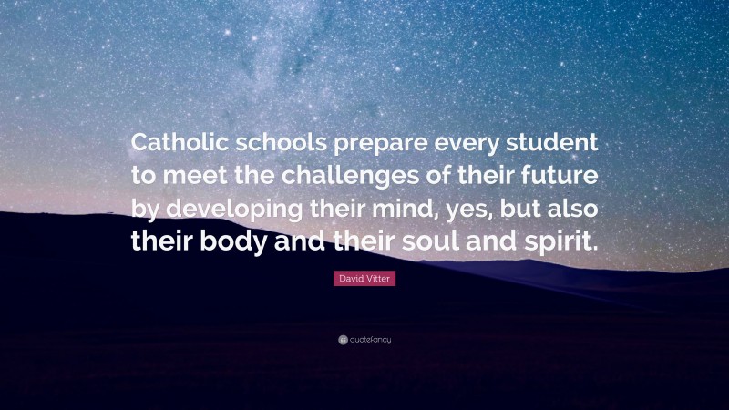 David Vitter Quote: “Catholic schools prepare every student to meet the challenges of their future by developing their mind, yes, but also their body and their soul and spirit.”