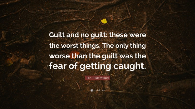 Elin Hilderbrand Quote: “Guilt and no guilt: these were the worst things. The only thing worse than the guilt was the fear of getting caught.”