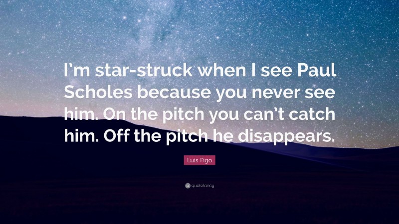 Luis Figo Quote: “I’m star-struck when I see Paul Scholes because you never see him. On the pitch you can’t catch him. Off the pitch he disappears.”