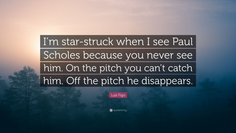 Luis Figo Quote: “I’m star-struck when I see Paul Scholes because you never see him. On the pitch you can’t catch him. Off the pitch he disappears.”