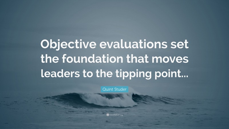 Quint Studer Quote: “Objective evaluations set the foundation that moves leaders to the tipping point...”