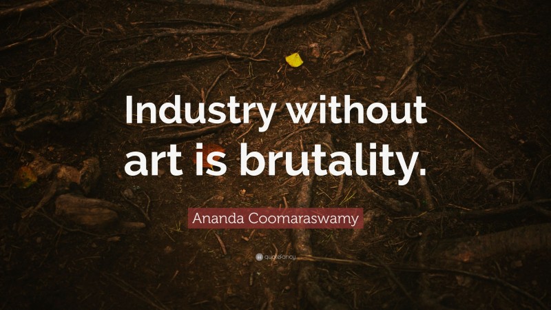 Ananda Coomaraswamy Quote: “Industry without art is brutality.”