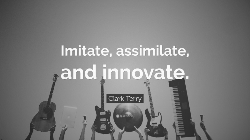 Clark Terry Quote: “Imitate, assimilate, and innovate.”