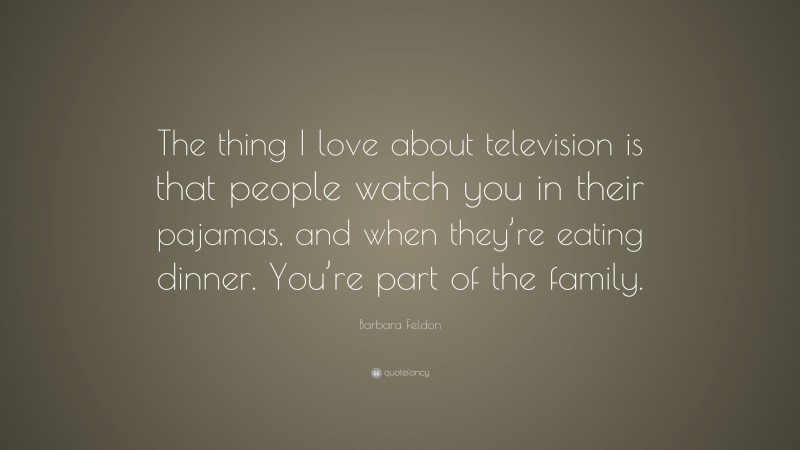 Barbara Feldon Quote: “The thing I love about television is that people watch you in their pajamas, and when they’re eating dinner. You’re part of the family.”