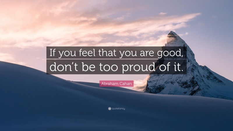 Abraham Cahan Quote: “If you feel that you are good, don’t be too proud of it.”