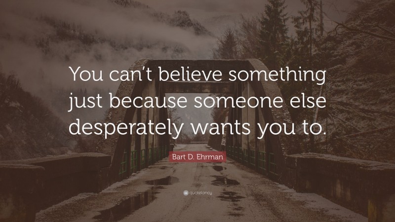 Bart D. Ehrman Quote: “You can’t believe something just because someone else desperately wants you to.”