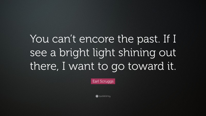 Earl Scruggs Quote: “You can’t encore the past. If I see a bright light shining out there, I want to go toward it.”