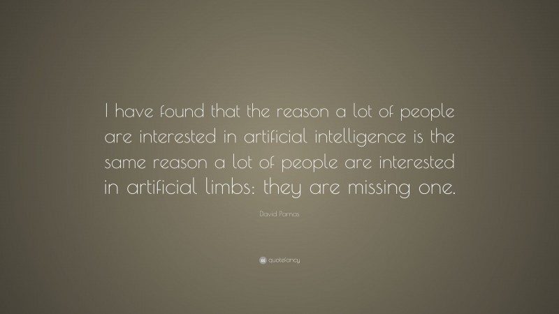David Parnas Quote: “I have found that the reason a lot of people are interested in artificial intelligence is the same reason a lot of people are interested in artificial limbs: they are missing one.”