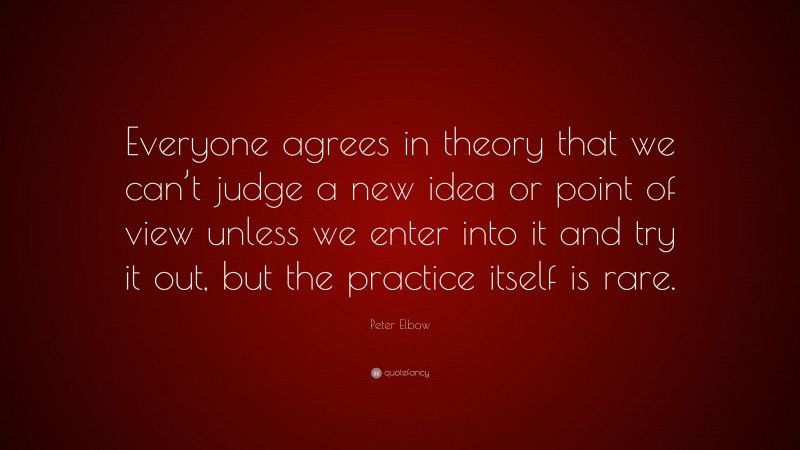 Peter Elbow Quote: “Everyone agrees in theory that we can’t judge a new idea or point of view unless we enter into it and try it out, but the practice itself is rare.”