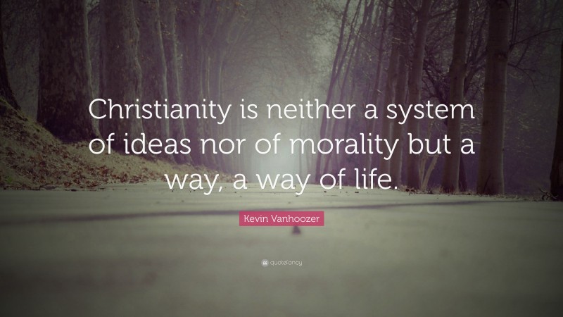 Kevin Vanhoozer Quote: “Christianity is neither a system of ideas nor of morality but a way, a way of life.”