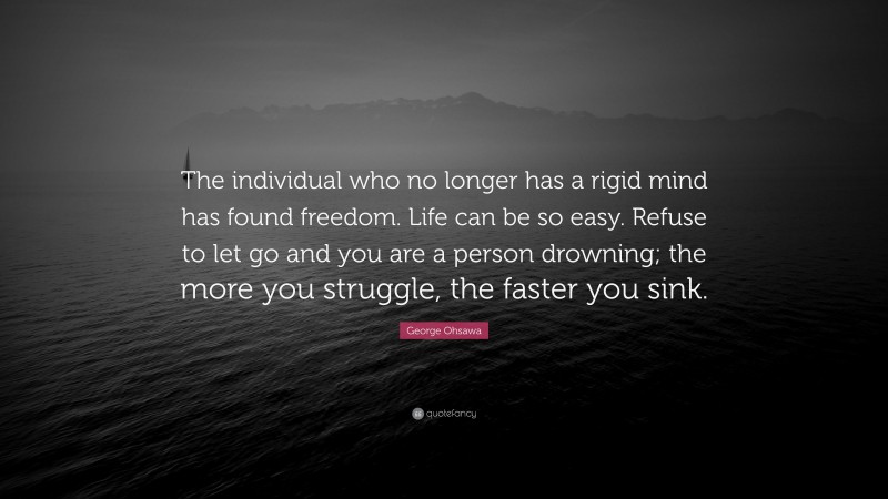 George Ohsawa Quote: “The individual who no longer has a rigid mind has found freedom. Life can be so easy. Refuse to let go and you are a person drowning; the more you struggle, the faster you sink.”