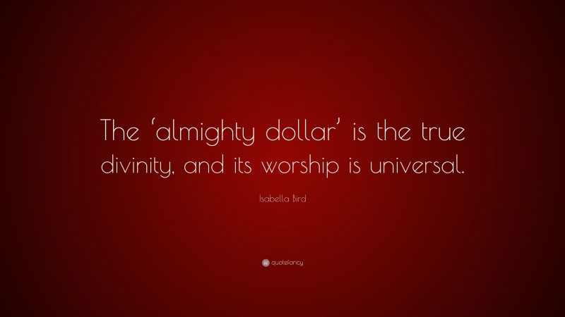 Isabella Bird Quote: “The ‘almighty dollar’ is the true divinity, and its worship is universal.”