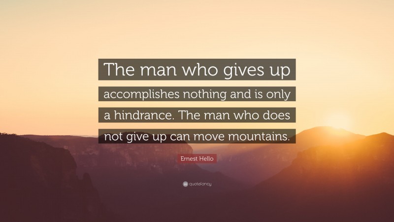 Ernest Hello Quote: “The man who gives up accomplishes nothing and is only a hindrance. The man who does not give up can move mountains.”