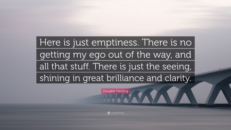 Douglas Harding Quote: “Here is just emptiness. There is no getting my ego out of the way, and all that stuff. There is just the seeing, shining in great brilliance and clarity.”
