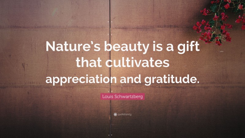 Louis Schwartzberg Quote: “Nature’s beauty is a gift that cultivates appreciation and gratitude.”