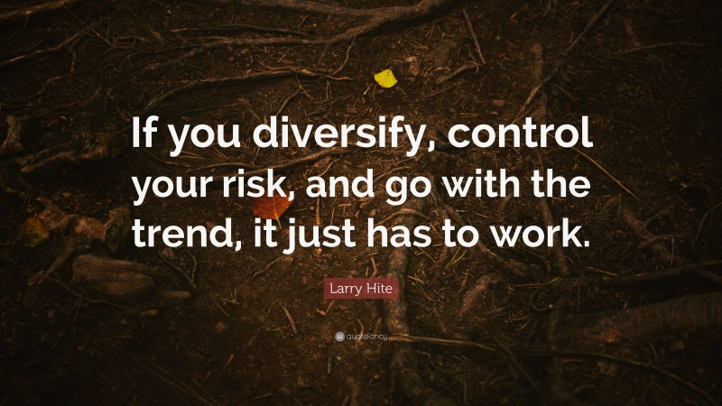 Larry Hite Quote: “If you diversify, control your risk, and go with the trend, it just has to work.”