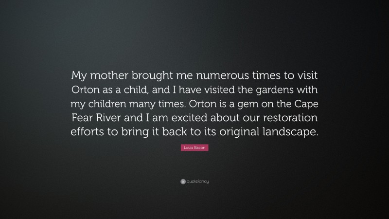 Louis Bacon Quote: “My mother brought me numerous times to visit Orton as a child, and I have visited the gardens with my children many times. Orton is a gem on the Cape Fear River and I am excited about our restoration efforts to bring it back to its original landscape.”