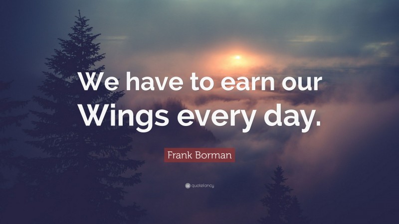 Frank Borman Quote: “We have to earn our Wings every day.”