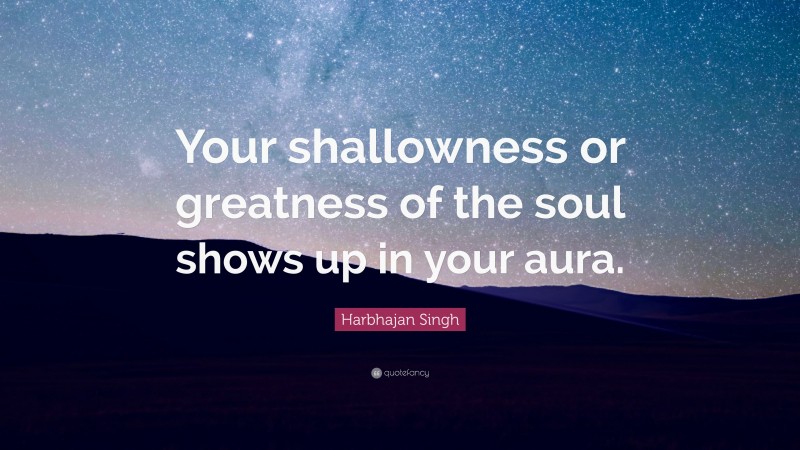 Harbhajan Singh Quote: “Your shallowness or greatness of the soul shows up in your aura.”