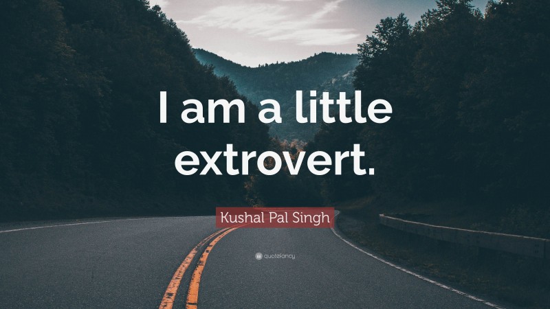 Kushal Pal Singh Quote: “I am a little extrovert.”