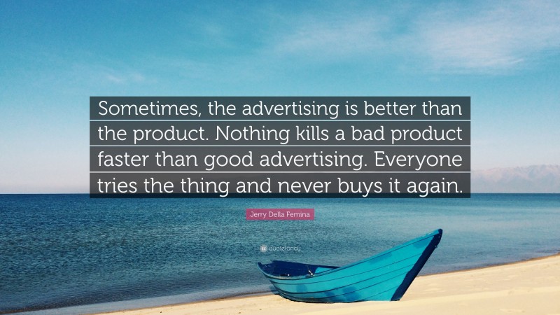 Jerry Della Femina Quote: “Sometimes, the advertising is better than the product. Nothing kills a bad product faster than good advertising. Everyone tries the thing and never buys it again.”