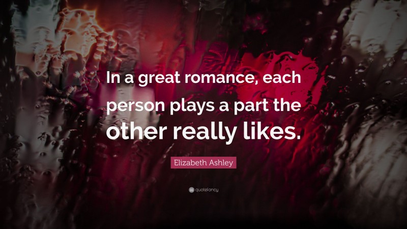 Elizabeth Ashley Quote: “In a great romance, each person plays a part the other really likes.”
