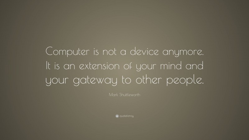 Mark Shuttleworth Quote: “Computer is not a device anymore. It is an extension of your mind and your gateway to other people.”