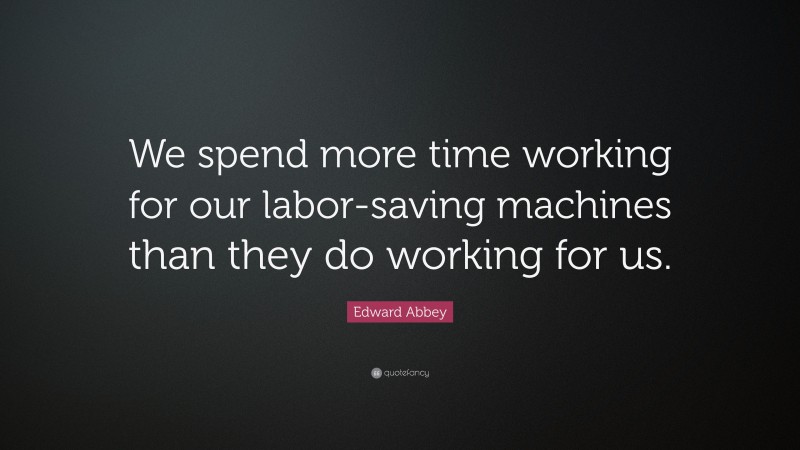 Edward Abbey Quote: “We spend more time working for our labor-saving machines than they do working for us.”