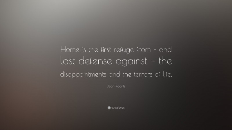 Dean Koontz Quote: “Home is the first refuge from – and last defense against – the disappointments and the terrors of life.”