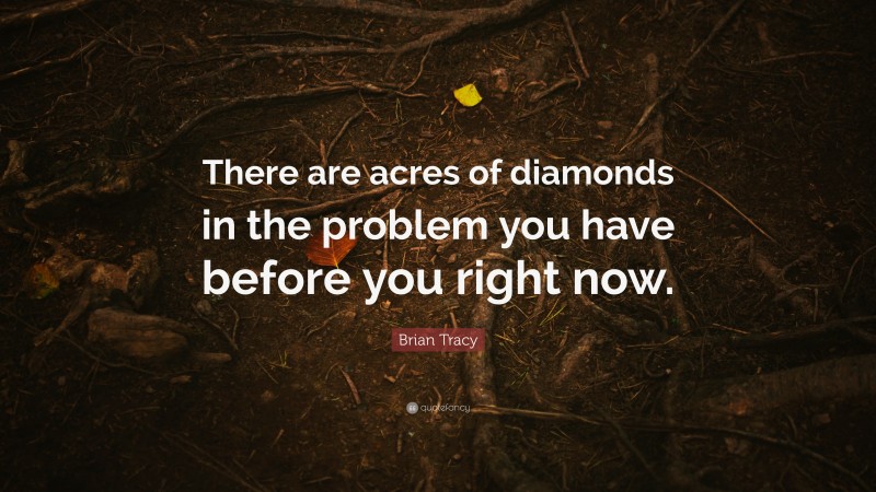 Brian Tracy Quote: “There are acres of diamonds in the problem you have before you right now.”