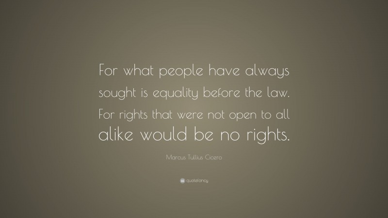 Marcus Tullius Cicero Quote: “For what people have always sought is equality before the law. For rights that were not open to all alike would be no rights.”